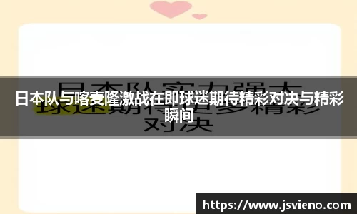 日本队与喀麦隆激战在即球迷期待精彩对决与精彩瞬间