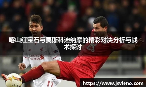 喀山红宝石与莫斯科迪纳摩的精彩对决分析与战术探讨