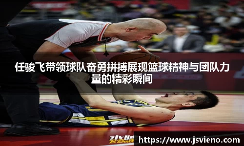 任骏飞带领球队奋勇拼搏展现篮球精神与团队力量的精彩瞬间