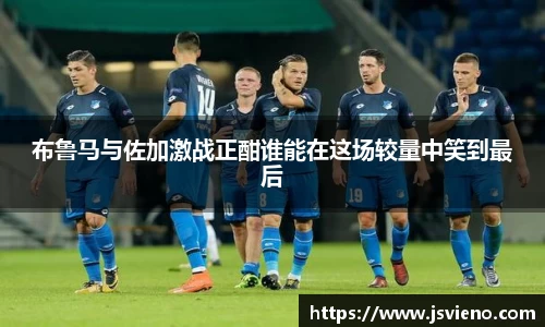 布鲁马与佐加激战正酣谁能在这场较量中笑到最后